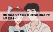 推特内容看不了怎么设置（推特内容看不了怎么设置回来）