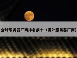 全球服务器厂商排名前十（国外服务器厂商）