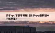 派币app下载苹果版（派币app最新版本下载苹果）