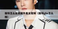推特怎么搜索国外美女视频（推特ghs怎么搜）