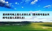重庆限号晚上是几点到几点（重庆限号是全天限号还是几点到几点）