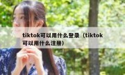 tiktok可以用什么登录（tiktok可以用什么注册）