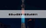 香港vps搭梯子（香港ip的梯子）