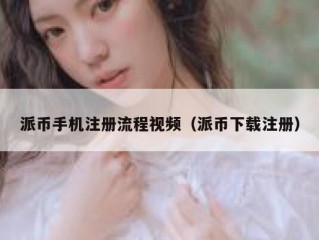 派币手机注册流程视频（派币下载注册）