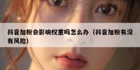抖音加粉会影响权重吗怎么办（抖音加粉有没有风险）