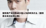 推特用户关注数减少是人为的吗为什么（推特显示关注达到上限）
