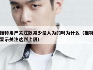推特用户关注数减少是人为的吗为什么（推特显示关注达到上限）