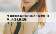 中国卖家怎么在tiktok上开店发货（tiktok怎么开店铺）