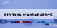 抖音如何加粉丝（抖音如何加粉丝团和升级）