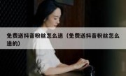 免费送抖音粉丝怎么送（免费送抖音粉丝怎么送的）