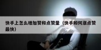 快手上怎么增加赞和点赞量（快手如何涨点赞最快）