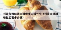 抖音加粉丝团主播得多少钱一个（抖音主播加粉丝团要多少钱）