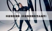 抖音投放涨粉（抖音投放涨粉怎么操作）