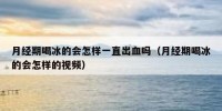 月经期喝冰的会怎样一直出血吗（月经期喝冰的会怎样的视频）