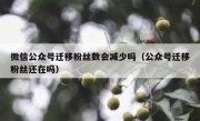 微信公众号迁移粉丝数会减少吗（公众号迁移粉丝还在吗）