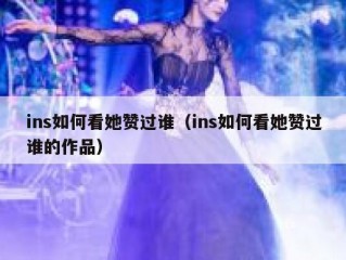 ins如何看她赞过谁（ins如何看她赞过谁的作品）