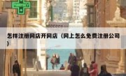 怎样注册网店开网店（网上怎么免费注册公司）