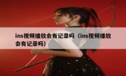 ins视频播放会有记录吗（ins视频播放会有记录吗）
