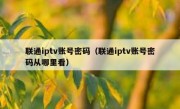 联通iptv账号密码（联通iptv账号密码从哪里看）