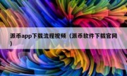 派币app下载流程视频（派币软件下载官网）