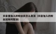 抖音里加入的粉丝团怎么取消（抖音加入的粉丝团如何取消）