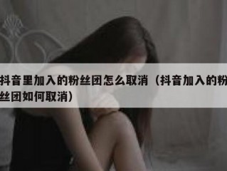 抖音里加入的粉丝团怎么取消（抖音加入的粉丝团如何取消）
