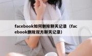 facebook如何删除聊天记录（facebook删除双方聊天记录）