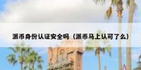 派币身份认证安全吗（派币马上认可了么）