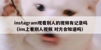 instagram观看别人的视频有记录吗（ins上看别人视频 对方会知道吗）