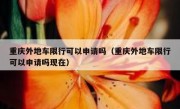 重庆外地车限行可以申请吗（重庆外地车限行可以申请吗现在）