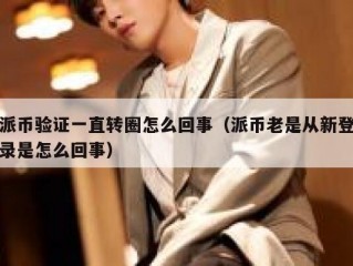 派币验证一直转圈怎么回事（派币老是从新登录是怎么回事）