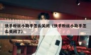 快手粉丝小助手怎么关闭（快手粉丝小助手怎么关闭了）
