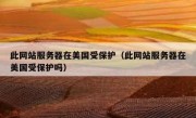 此网站服务器在美国受保护（此网站服务器在美国受保护吗）