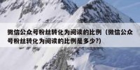 微信公众号粉丝转化为阅读的比例（微信公众号粉丝转化为阅读的比例是多少?）