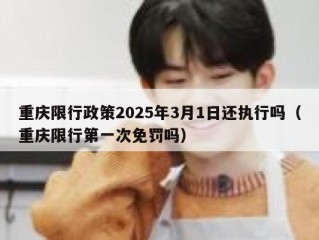重庆限行政策2025年3月1日还执行吗（重庆限行第一次免罚吗）