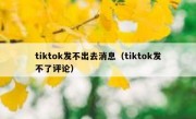 tiktok发不出去消息（tiktok发不了评论）