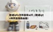 联通iptv怎样连接wifi（联通iptv如何连接路由器）