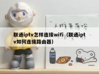 联通iptv怎样连接wifi（联通iptv如何连接路由器）