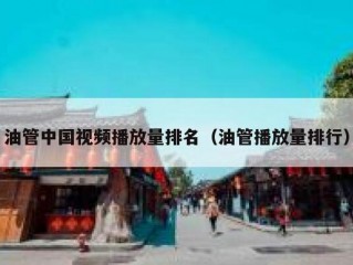 油管中国视频播放量排名（油管播放量排行）