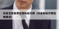 抖音怎样免费获得粉丝灯牌（抖音粉丝灯牌在哪里送）