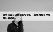 国外抖音可以搬运吗安全吗（国外的抖音视频可以搬运吗）