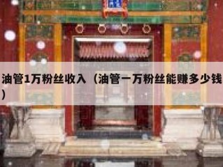 油管1万粉丝收入（油管一万粉丝能赚多少钱）