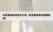 抖音里加粉丝团多少钱（抖音里加粉丝团要钱吗）