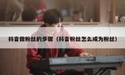 抖音做粉丝的步骤（抖音粉丝怎么成为粉丝）