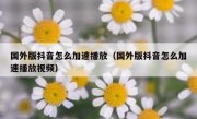 国外版抖音怎么加速播放（国外版抖音怎么加速播放视频）