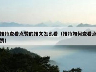 推特查看点赞的推文怎么看（推特如何查看点赞）