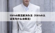 tiktok限流解决办法（tiktok认证完为什么会限流）