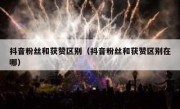 抖音粉丝和获赞区别（抖音粉丝和获赞区别在哪）