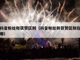 抖音粉丝和获赞区别（抖音粉丝和获赞区别在哪）