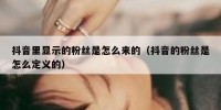 抖音里显示的粉丝是怎么来的（抖音的粉丝是怎么定义的）